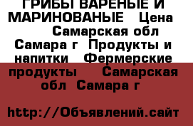ГРИБЫ ВАРЕНЫЕ И МАРИНОВАНЫЕ › Цена ­ 250 - Самарская обл., Самара г. Продукты и напитки » Фермерские продукты   . Самарская обл.,Самара г.